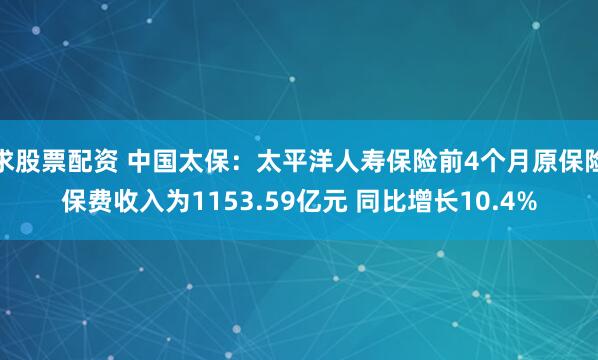 求股票配资 中国太保：太平洋人寿保险前4个月原保险保费收入为1153.59亿元 同比增长10.4%