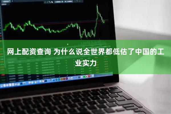 网上配资查询 为什么说全世界都低估了中国的工业实力