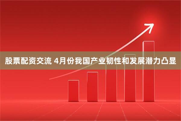 股票配资交流 4月份我国产业韧性和发展潜力凸显