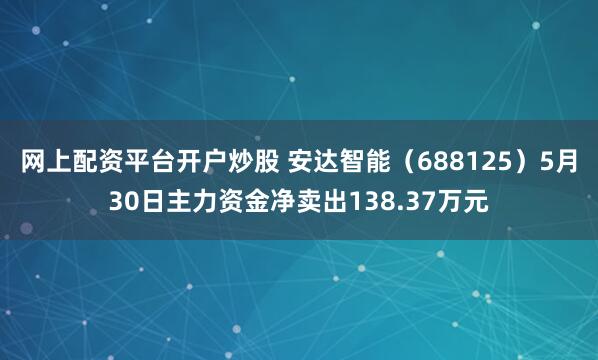 网上配资平台开户炒股 安达智能（688125）5月30日主力资金净卖出138.37万元