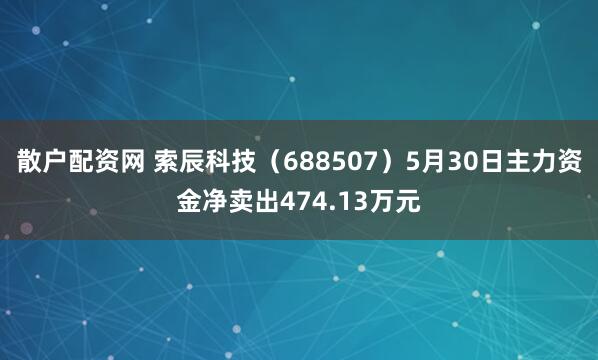散户配资网 索辰科技（688507）5月30日主力资金净卖出474.13万元