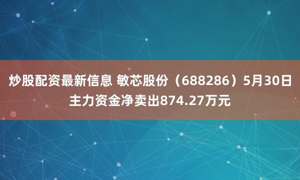 炒股配资最新信息 敏芯股份（688286）5月30日主力资金净卖出874.27万元