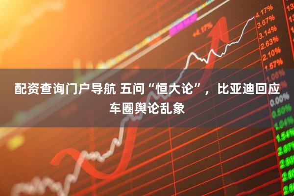 配资查询门户导航 五问“恒大论”，比亚迪回应车圈舆论乱象