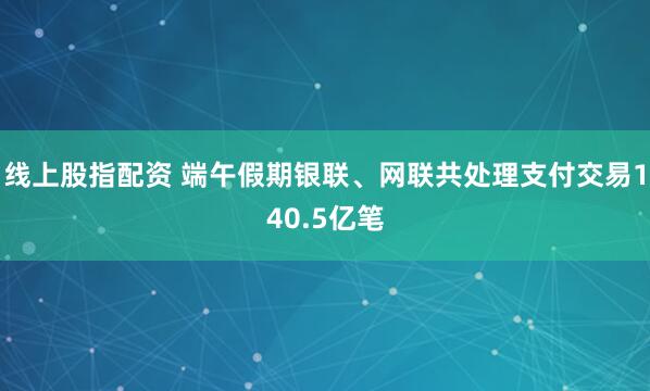 线上股指配资 端午假期银联、网联共处理支付交易140.5亿笔