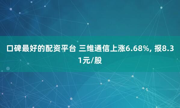 口碑最好的配资平台 三维通信上涨6.68%, 报8.31元/股