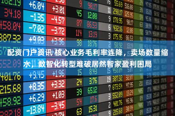 配资门户资讯 核心业务毛利率连降，卖场数量缩水，数智化转型难破居然智家盈利困局
