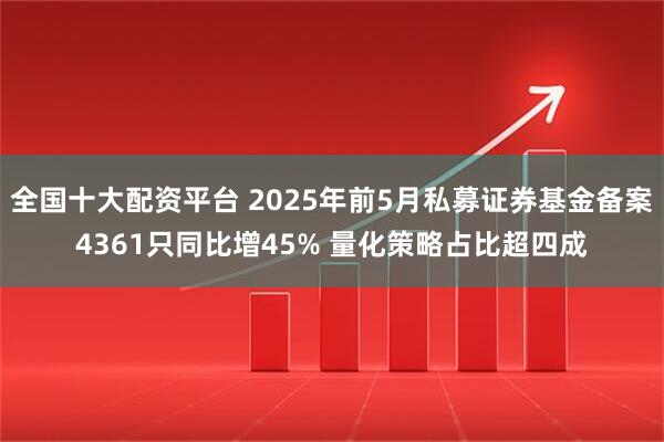 全国十大配资平台 2025年前5月私募证券基金备案4361只同比增45% 量化策略占比超四成