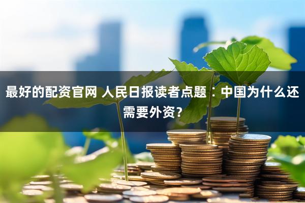 最好的配资官网 人民日报读者点题∶中国为什么还需要外资？