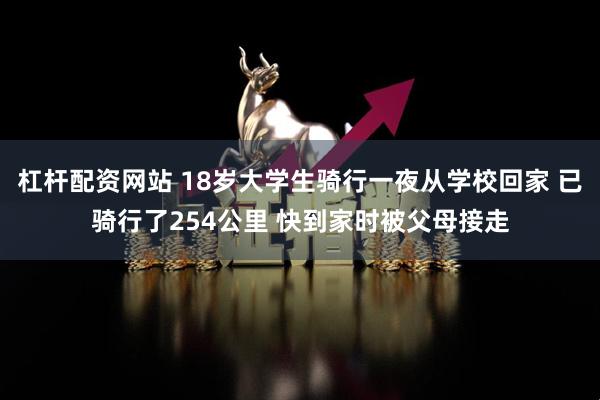 杠杆配资网站 18岁大学生骑行一夜从学校回家 已骑行了254公里 快到家时被父母接走