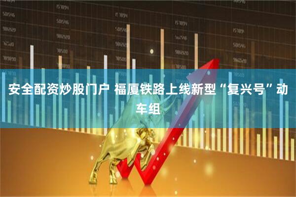 安全配资炒股门户 福厦铁路上线新型“复兴号”动车组