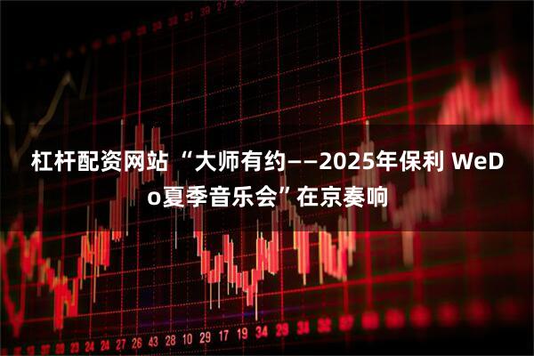 杠杆配资网站 “大师有约——2025年保利 WeDo夏季音乐会”在京奏响