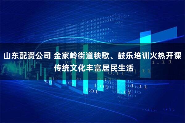 山东配资公司 金家岭街道秧歌、鼓乐培训火热开课 传统文化丰富居民生活