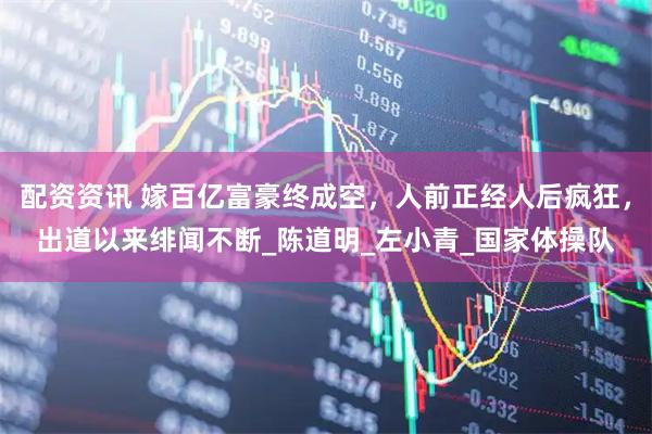 配资资讯 嫁百亿富豪终成空，人前正经人后疯狂，出道以来绯闻不断_陈道明_左小青_国家体操队