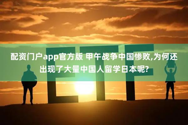 配资门户app官方版 甲午战争中国惨败,为何还出现了大量中国人留学日本呢?